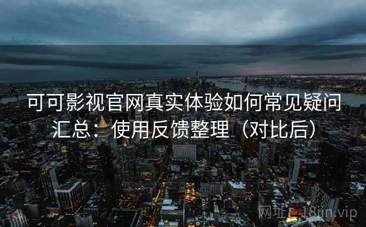 可可影视官网真实体验如何常见疑问汇总:使用反馈整理(对比后) 可可影视官网真实体验如何常见疑问汇总:使用反馈整理(对比后)