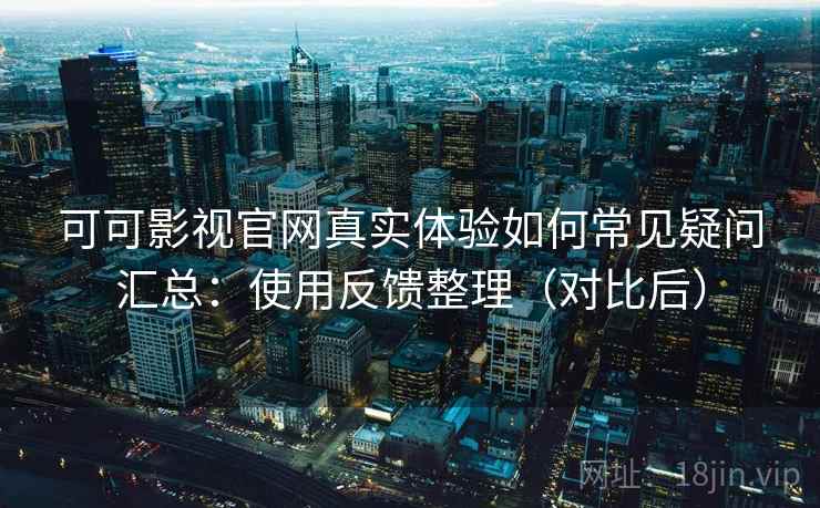 可可影视官网真实体验如何常见疑问汇总：使用反馈整理（对比后）