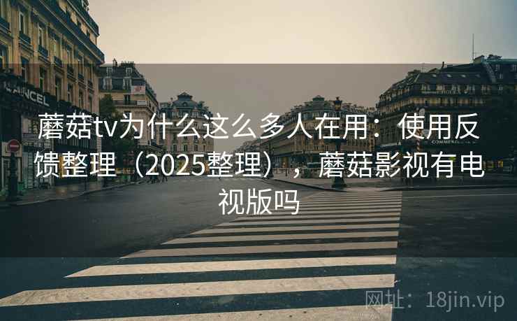 蘑菇tv为什么这么多人在用：使用反馈整理（2025整理），蘑菇影视有电视版吗