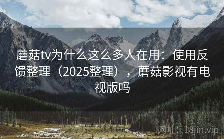 蘑菇tv为什么这么多人在用:使用反馈整理(2025整理),蘑菇影视有电视版吗 蘑菇tv为什么这么多人在用:使用反馈整理(2025整理),蘑菇影视有电视版吗