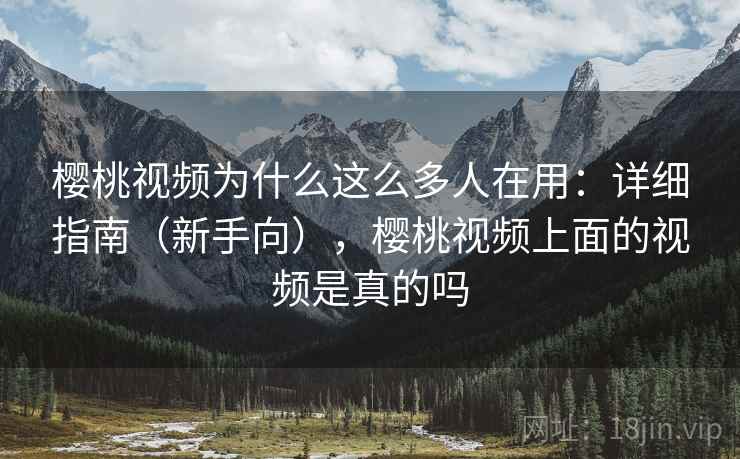 樱桃视频为什么这么多人在用:详细指南(新手向),樱桃视频上面的视频是真的吗 樱桃视频为什么这么多人在用:详细指南(新手向),樱桃视频上面的视频是真的吗