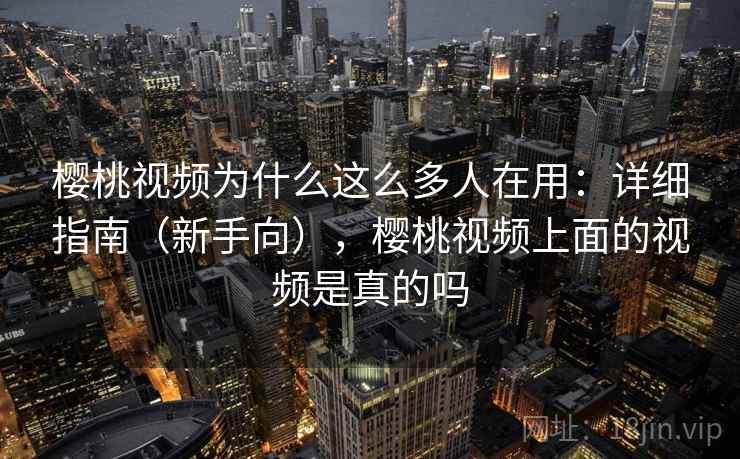 樱桃视频为什么这么多人在用：详细指南（新手向），樱桃视频上面的视频是真的吗