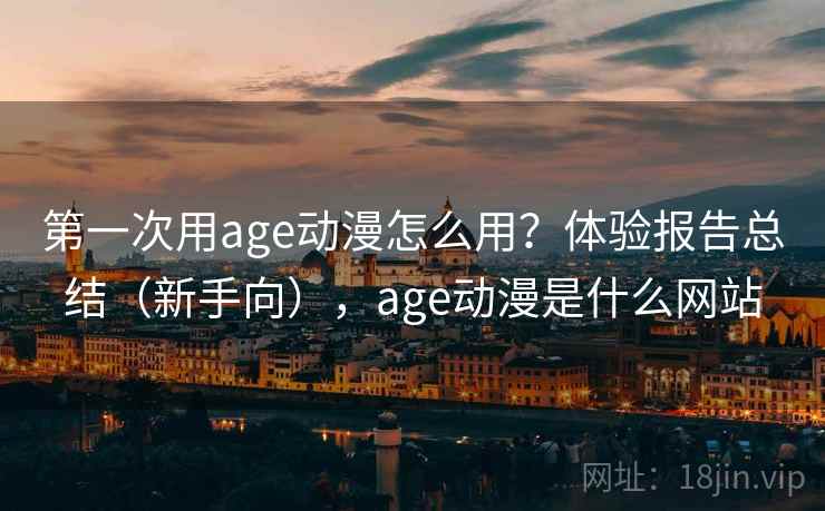 第一次用age动漫怎么用?体验报告总结(新手向),age动漫是什么网站 第一次用age动漫怎么用?体验报告总结(新手向),age动漫是什么网站
