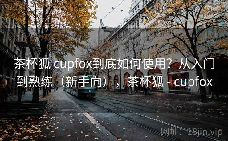 茶杯狐 cupfox到底如何使用？从入门到熟练（新手向），茶杯狐 - cupfox