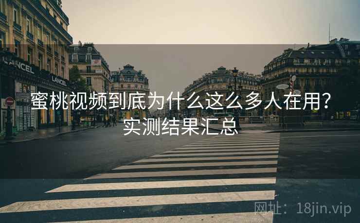 蜜桃视频到底为什么这么多人在用？实测结果汇总