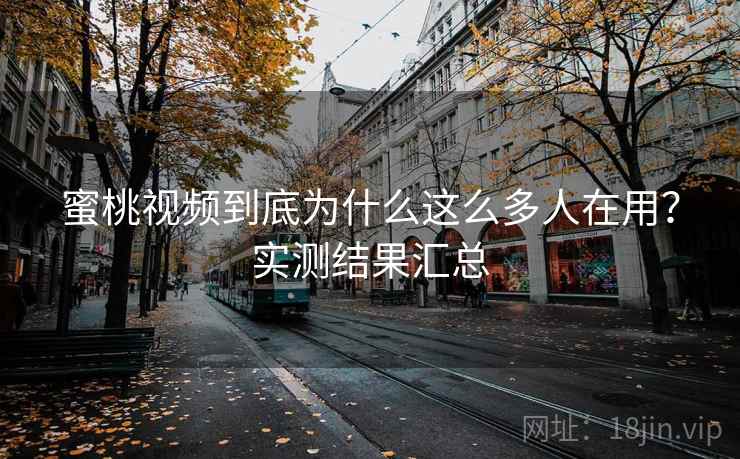 蜜桃视频到底为什么这么多人在用?实测结果汇总 蜜桃视频到底为什么这么多人在用?实测结果汇总