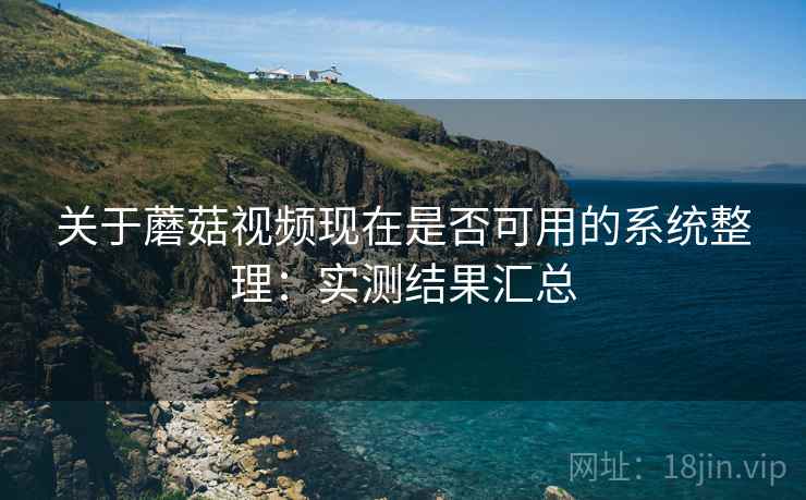 关于蘑菇视频现在是否可用的系统整理：实测结果汇总