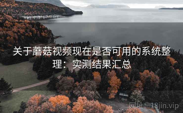 关于蘑菇视频现在是否可用的系统整理:实测结果汇总 关于蘑菇视频现在是否可用的系统整理:实测结果汇总