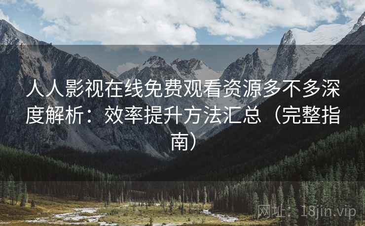 人人影视在线免费观看资源多不多深度解析：效率提升方法汇总（完整指南）