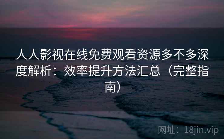 人人影视在线免费观看资源多不多深度解析:效率提升方法汇总(完整指南) 人人影视在线免费观看资源多不多深度解析:效率提升方法汇总(完整指南)