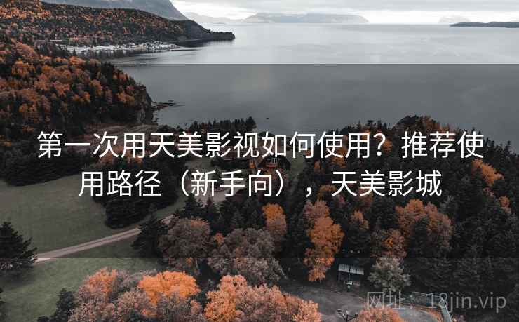 第一次用天美影视如何使用?推荐使用路径(新手向),天美影城 第一次用天美影视如何使用?推荐使用路径(新手向),天美影城