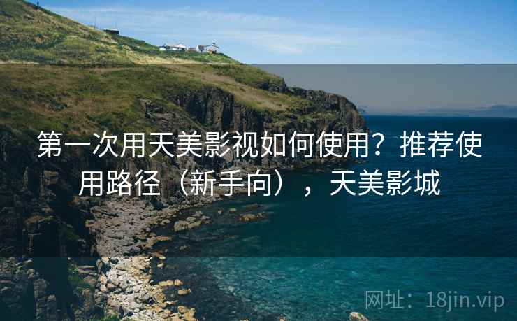 第一次用天美影视如何使用？推荐使用路径（新手向），天美影城