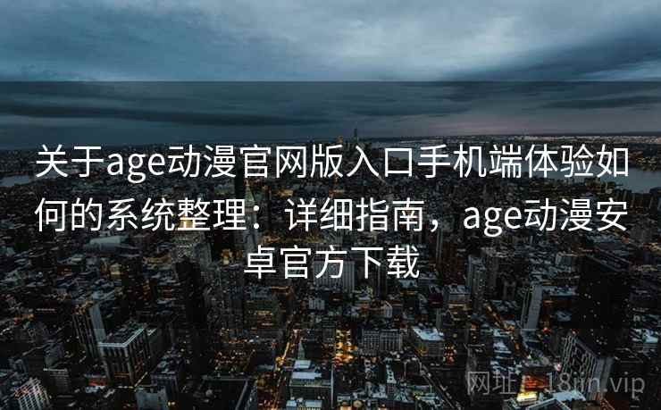 关于age动漫官网版入口手机端体验如何的系统整理：详细指南，age动漫安卓官方下载