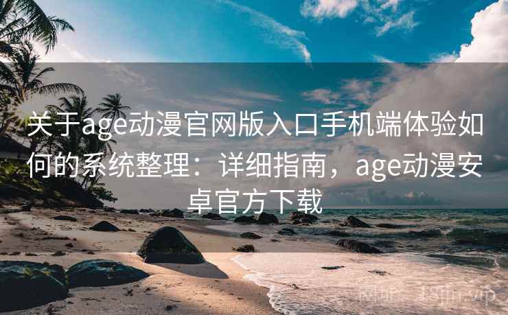 关于age动漫官网版入口手机端体验如何的系统整理:详细指南,age动漫安卓官方下载 关于age动漫官网版入口手机端体验如何的系统整理:详细指南,age动漫安卓官方下载