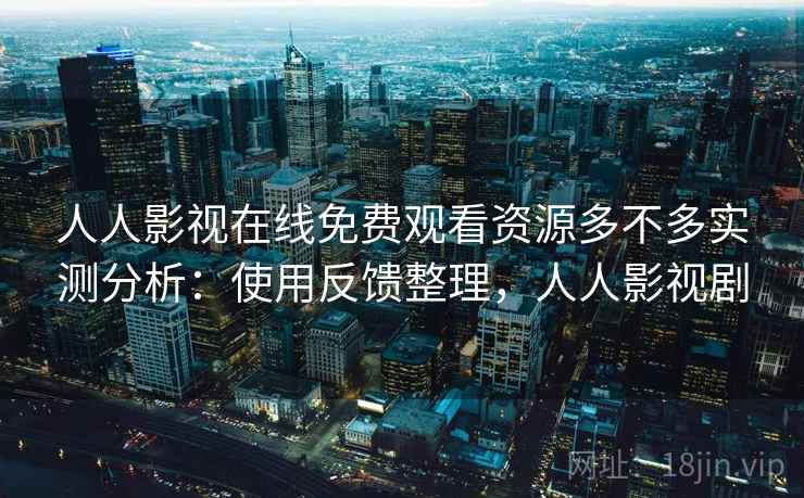 人人影视在线免费观看资源多不多实测分析：使用反馈整理，人人影视剧