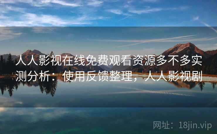 人人影视在线免费观看资源多不多实测分析:使用反馈整理,人人影视剧 人人影视在线免费观看资源多不多实测分析:使用反馈整理,人人影视剧