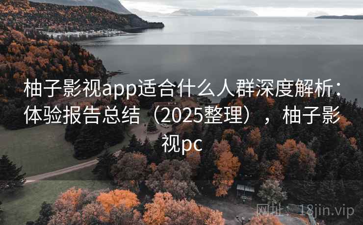 柚子影视app适合什么人群深度解析：体验报告总结（2025整理），柚子影视pc