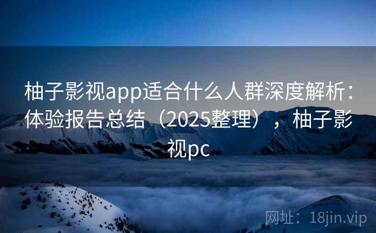柚子影视app适合什么人群深度解析:体验报告总结(2025整理),柚子影视pc 柚子影视app适合什么人群深度解析:体验报告总结(2025整理),柚子影视pc
