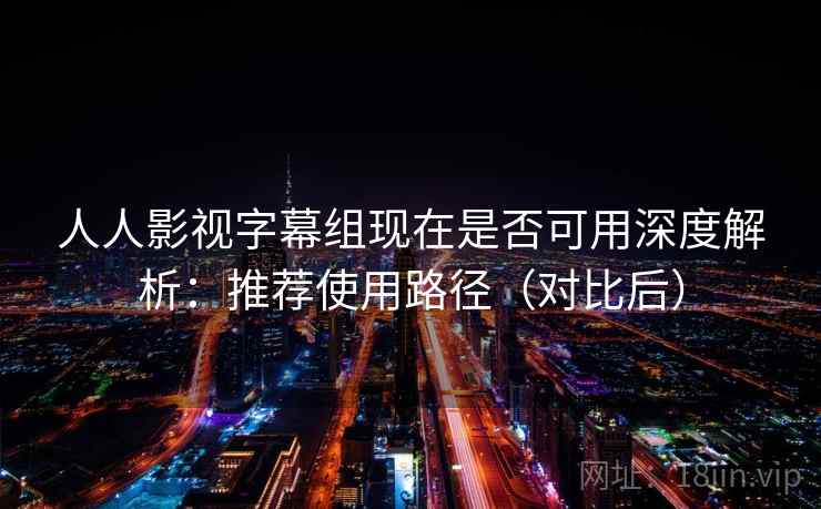 人人影视字幕组现在是否可用深度解析:推荐使用路径(对比后) 人人影视字幕组现在是否可用深度解析:推荐使用路径(对比后)
