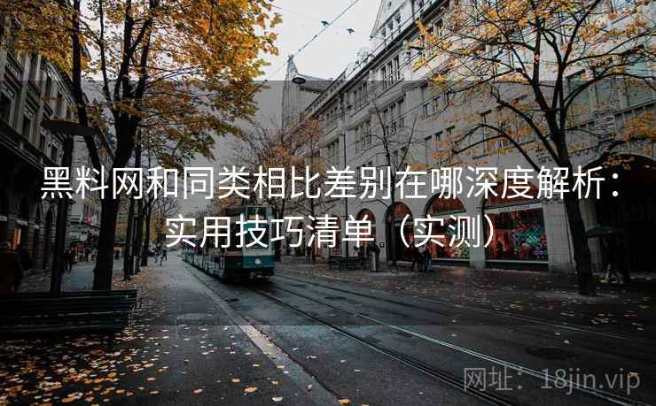 黑料网和同类相比差别在哪深度解析:实用技巧清单(实测) 黑料网和同类相比差别在哪深度解析:实用技巧清单(实测)