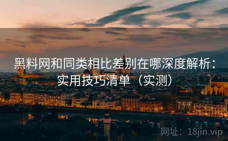 黑料网和同类相比差别在哪深度解析：实用技巧清单（实测）