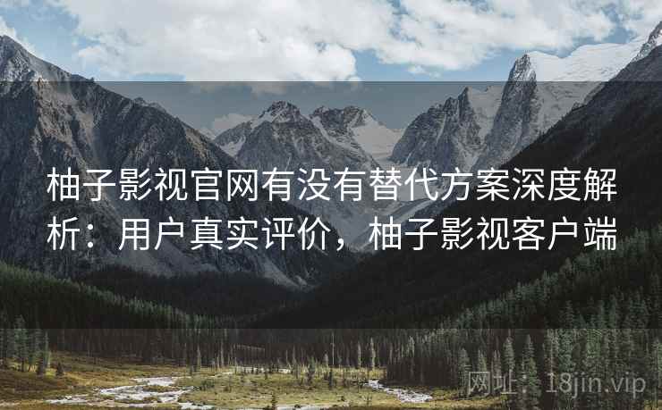 柚子影视官网有没有替代方案深度解析:用户真实评价,柚子影视客户端 柚子影视官网有没有替代方案深度解析:用户真实评价,柚子影视客户端
