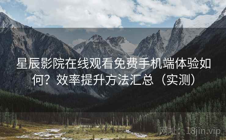 星辰影院在线观看免费手机端体验如何?效率提升方法汇总(实测) 星辰影院在线观看免费手机端体验如何?效率提升方法汇总(实测)