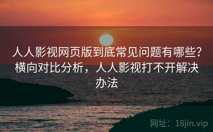 人人影视网页版到底常见问题有哪些？横向对比分析，人人影视打不开解决办法