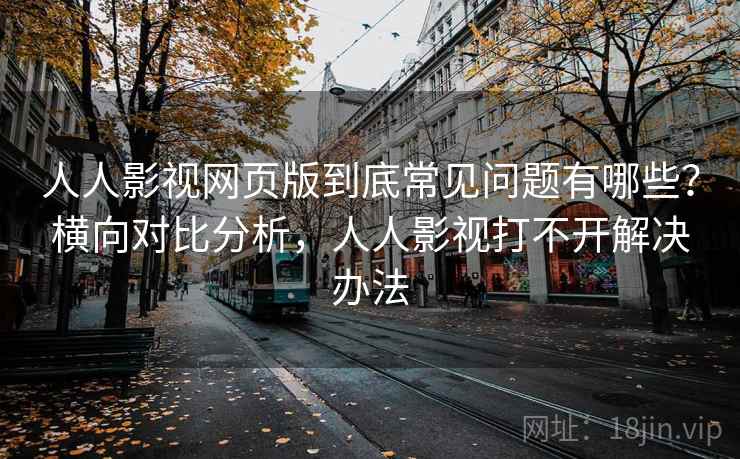 人人影视网页版到底常见问题有哪些?横向对比分析,人人影视打不开解决办法 人人影视网页版到底常见问题有哪些?横向对比分析,人人影视打不开解决办法