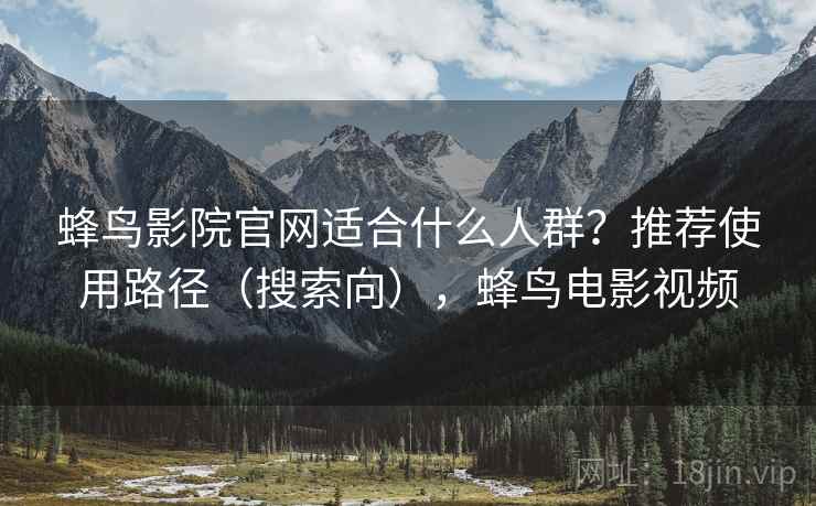 蜂鸟影院官网适合什么人群？推荐使用路径（搜索向），蜂鸟电影视频