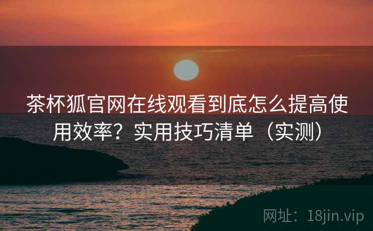 茶杯狐官网在线观看到底怎么提高使用效率?实用技巧清单(实测) 茶杯狐官网在线观看到底怎么提高使用效率?实用技巧清单(实测)