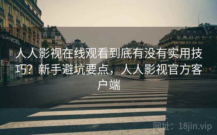 人人影视在线观看到底有没有实用技巧?新手避坑要点,人人影视官方客户端 人人影视在线观看到底有没有实用技巧?新手避坑要点,人人影视官方客户端