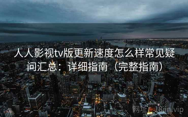 人人影视tv版更新速度怎么样常见疑问汇总：详细指南（完整指南）