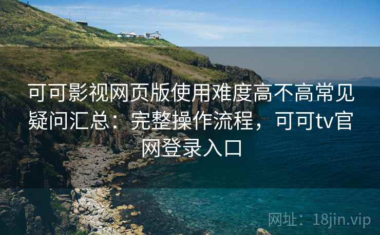 可可影视网页版使用难度高不高常见疑问汇总：完整操作流程，可可tv官网登录入口