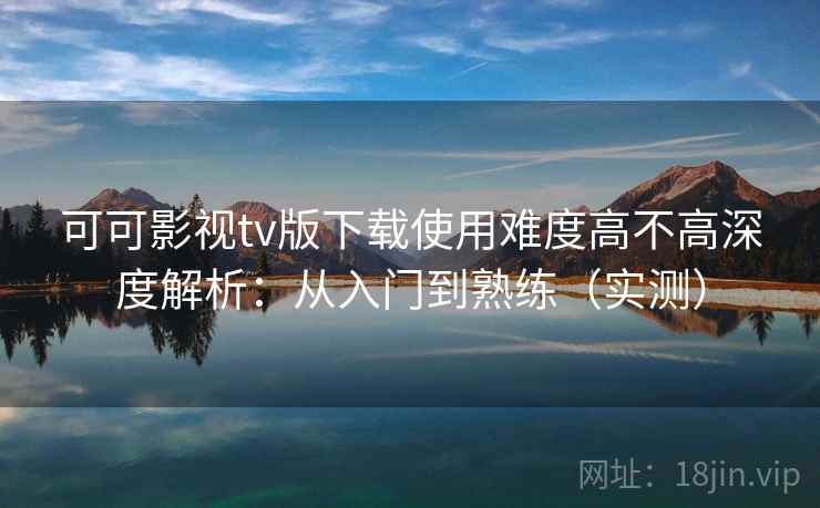 可可影视tv版下载使用难度高不高深度解析:从入门到熟练(实测) 可可影视tv版下载使用难度高不高深度解析:从入门到熟练(实测)