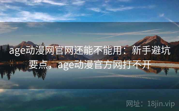 age动漫网官网还能不能用：新手避坑要点，age动漫官方网打不开