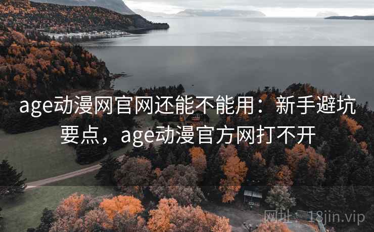 age动漫网官网还能不能用:新手避坑要点,age动漫官方网打不开 age动漫网官网还能不能用:新手避坑要点,age动漫官方网打不开
