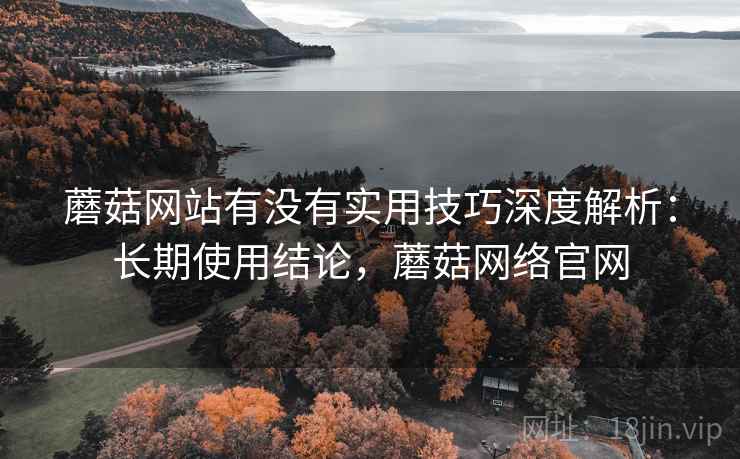 蘑菇网站有没有实用技巧深度解析:长期使用结论,蘑菇网络官网 蘑菇网站有没有实用技巧深度解析:长期使用结论,蘑菇网络官网