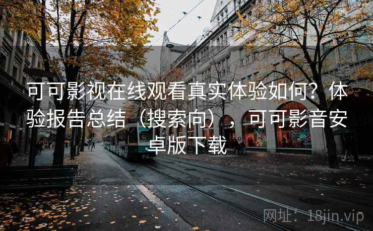 可可影视在线观看真实体验如何？体验报告总结（搜索向），可可影音安卓版下载