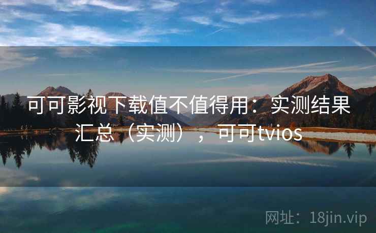 可可影视下载值不值得用：实测结果汇总（实测），可可tvios