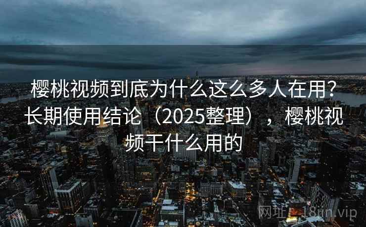 樱桃视频到底为什么这么多人在用？长期使用结论（2025整理），樱桃视频干什么用的