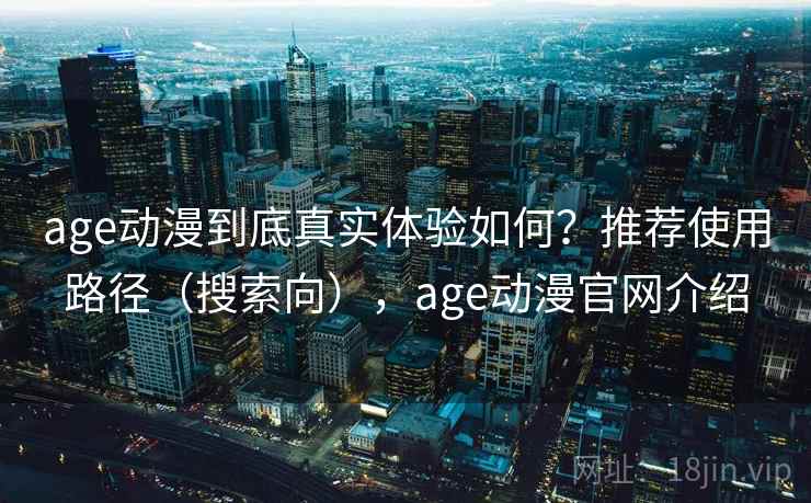 age动漫到底真实体验如何?推荐使用路径(搜索向),age动漫官网介绍 age动漫到底真实体验如何?推荐使用路径(搜索向),age动漫官网介绍