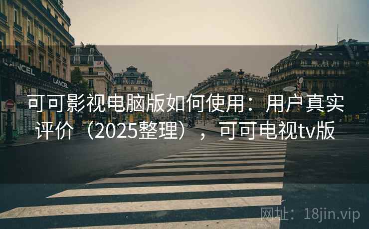 可可影视电脑版如何使用：用户真实评价（2025整理），可可电视tv版